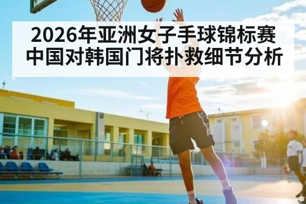 2026年亚洲女子手球锦标赛中国对韩国门将扑救细节分析