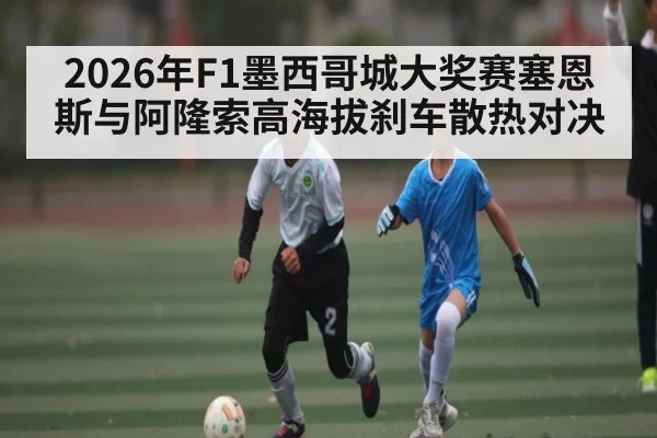 2026年F1墨西哥城大奖赛塞恩斯与阿隆索高海拔刹车散热对决