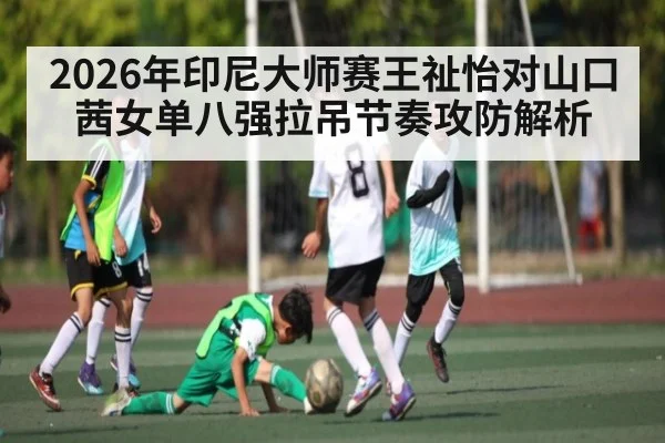 2026年印尼大师赛王祉怡对山口茜女单八强拉吊节奏攻防解析