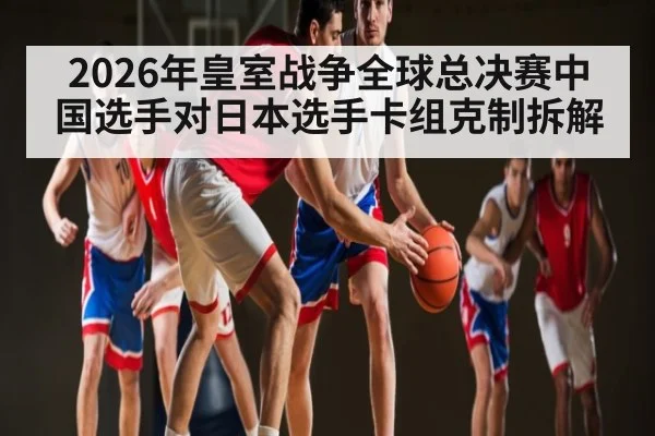 2026年皇室战争全球总决赛中国选手对日本选手卡组克制拆解